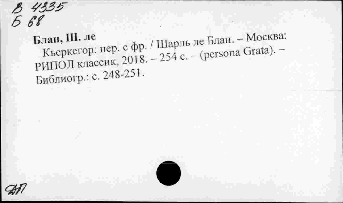 ﻿Блан, Ш. ле
Кьеркегор: пер. с фр. / Шарль ле Блан. - Москва: РИПОЛ классик, 2018. - 254 с. - (persona Grata). -
Библиогр.: с. 248-251.